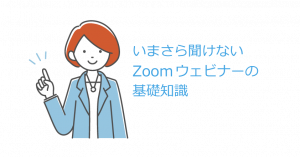 いまさら聞けないZoomウェビナーの基礎知識
