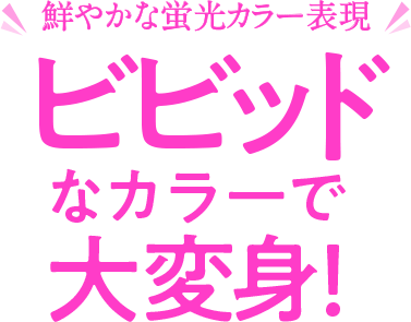 鮮やかな蛍光カラー表現　ビビッドなカラーで大変身！