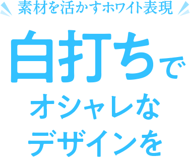 素材を活かすホワイト表現　白打ちでオシャレなデザインを