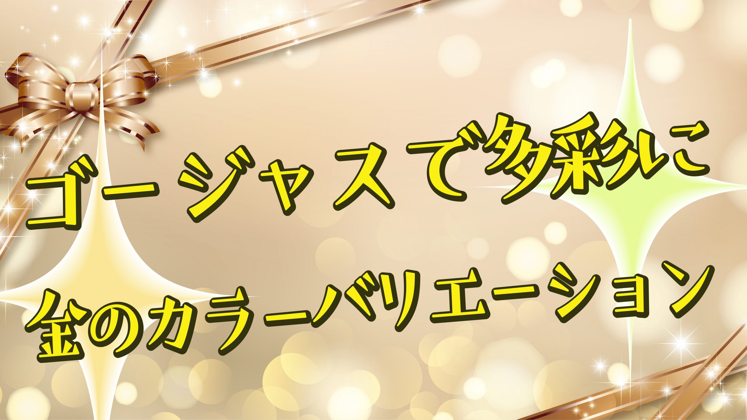 ゴージャスで多彩に。金のカラーバリエーション。